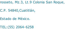 rosseto, Mz.3, Lt.9 Colonia San Roque,

C.P. 54840,Cuatitlán,

Estado de México.

TEL:(55) 2064-6258
